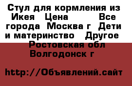 Стул для кормления из Икея › Цена ­ 800 - Все города, Москва г. Дети и материнство » Другое   . Ростовская обл.,Волгодонск г.